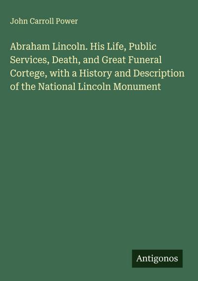 Abraham Lincoln. His Life, Public Services, Death, and Great Funeral Cortege, with a History and Description of the National Lincoln Monument