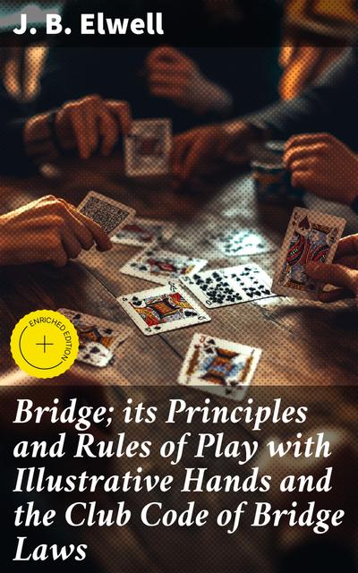 Bridge; its Principles and Rules of Play with Illustrative Hands and the Club Code of Bridge Laws (eBook, EPUB) - J. B. Elwell