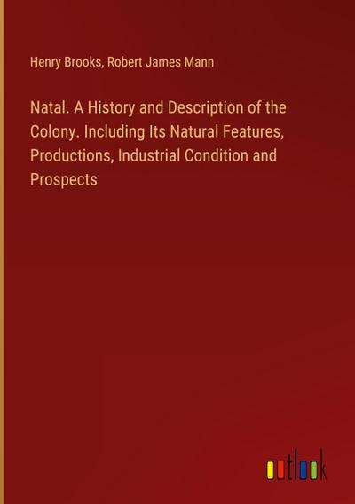Natal. A History and Description of the Colony. Including Its Natural Features, Productions, Industrial Condition and Prospects