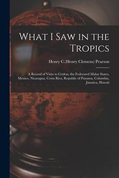 What I Saw in the Tropics: a Record of Visits to Ceylon, the Federated Malay States, Mexico, Nicaragua, Costa Rica, Republic of Panama, Columbia