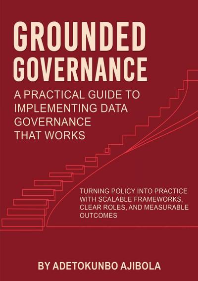 Grounded Governance A Practical Guide to Implementing Data Governance That Works