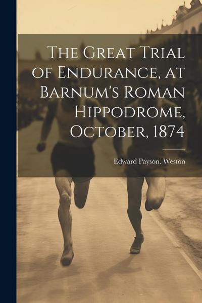 The Great Trial of Endurance, at Barnum’s Roman Hippodrome, October, 1874