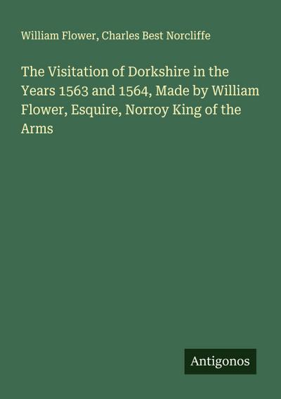 The Visitation of Dorkshire in the Years 1563 and 1564, Made by William Flower, Esquire, Norroy King of the Arms