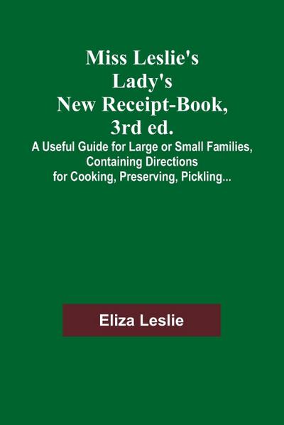 Miss Leslie’s Lady’s New Receipt-Book, 3rd ed.; A Useful Guide for Large or Small Families, Containing Directions for Cooking, Preserving, Pickling...