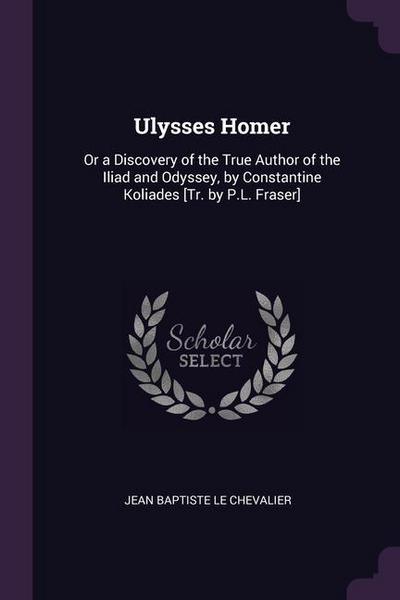 Ulysses Homer: Or a Discovery of the True Author of the Iliad and Odyssey, by Constantine Koliades [Tr. by P.L. Fraser]