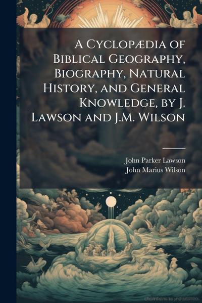 A CyclopÃ]dia of Biblical Geography, Biography, Natural History, and General Knowledge, by J. Lawson and J.M. Wilson
