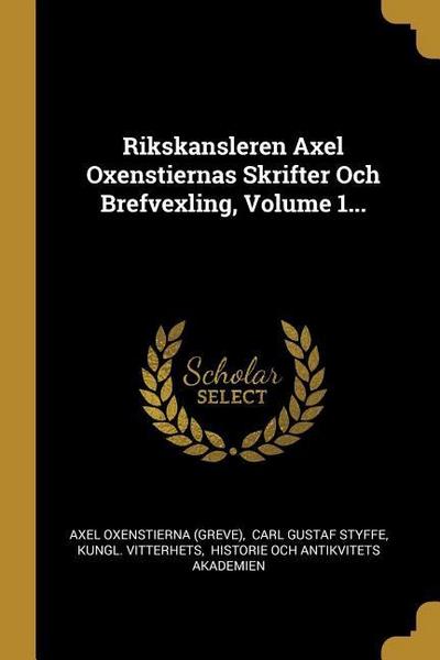 Rikskansleren Axel Oxenstiernas Skrifter Och Brefvexling, Volume 1...