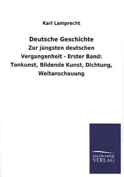 Deutsche Geschichte: Zur jüngsten deutschen Vergangenheit - Erster Band: Tonkunst, Bildende Kunst, Dichtung, Weltanschauung - Karl Lamprecht