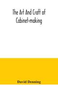 The art and craft of cabinet-making, a practical handbook to the construction of cabinet furniture, the use of tools, formation of joints, hints on designing and setting out work, veneering, etc. together with a review of the development of furniture