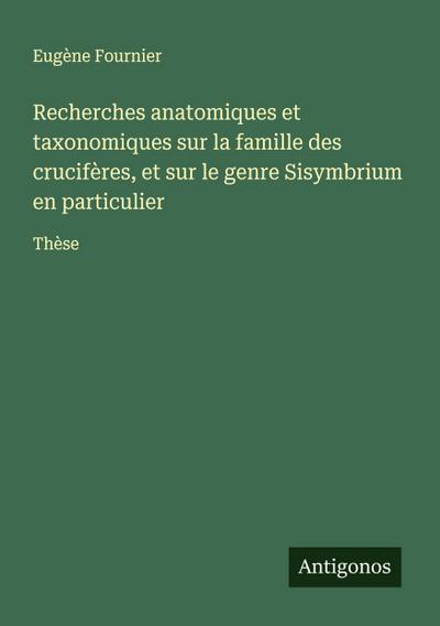 Recherches anatomiques et taxonomiques sur la famille des crucifères, et sur le genre Sisymbrium en particulier