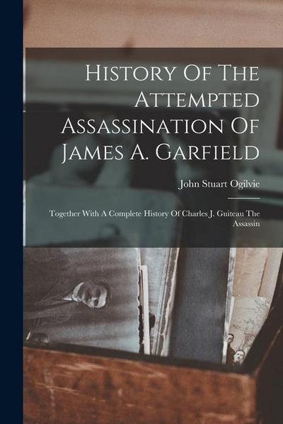 History Of The Attempted Assassination Of James A. Garfield