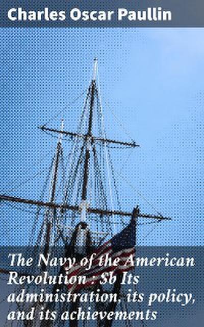 The Navy of the American Revolution : Its administration, its policy, and its achievements