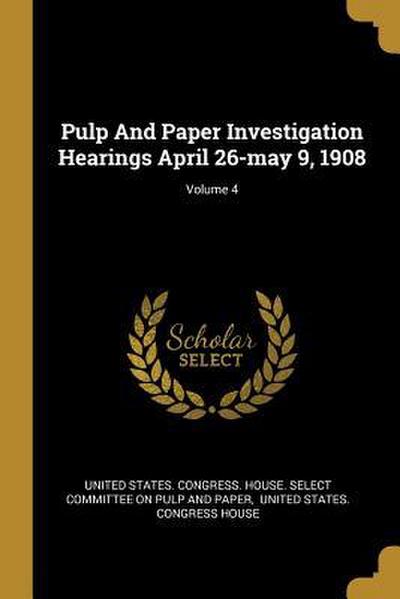 Pulp And Paper Investigation Hearings April 26-may 9, 1908; Volume 4