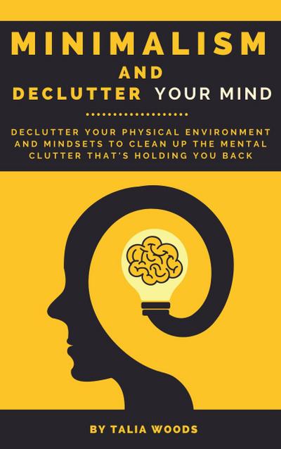 Minimalism and Declutter Your Mind: Declutter Your Physical Environment and Mindsets to Clean Up the Mental Clutter That’s Holding You Back