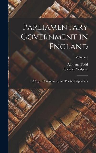 Parliamentary Government in England: Its Origin, Development, and Practical Operation; Volume 1