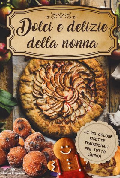 Dolci e delizie della nonna. Le più golose ricette tradizionali per tutto l’anno!