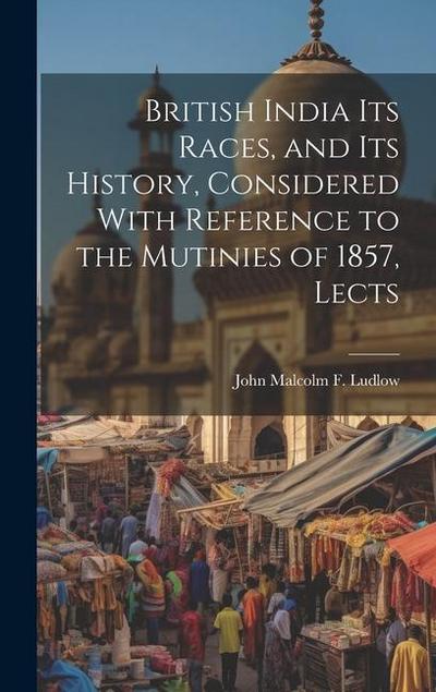 British India Its Races, and Its History, Considered With Reference to the Mutinies of 1857, Lects