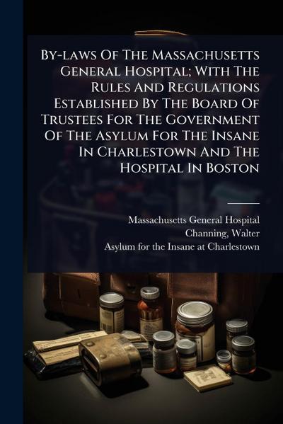 By-laws Of The Massachusetts General Hospital; With The Rules And Regulations Established By The Board Of Trustees For The Government Of The Asylum For The Insane In Charlestown And The Hospital In Boston