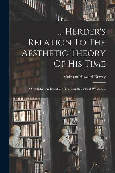 ... Herder’s Relation To The Aesthetic Theory Of His Time: A Contribution Based On The Fourth Critical Wäldchen