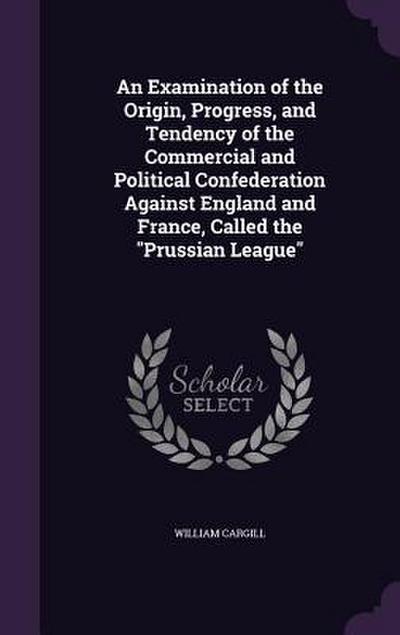 An Examination of the Origin, Progress, and Tendency of the Commercial and Political Confederation Against England and France, Called the "Prussian League"