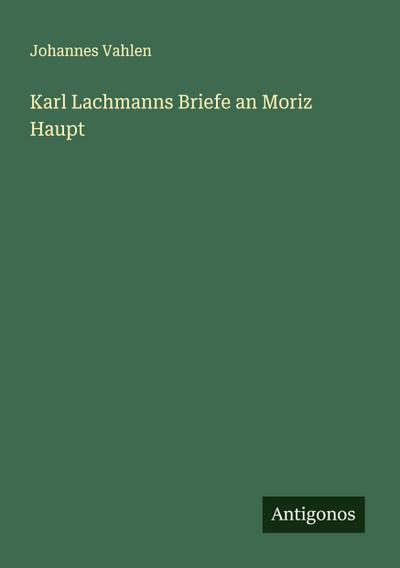Karl Lachmanns Briefe an Moriz Haupt