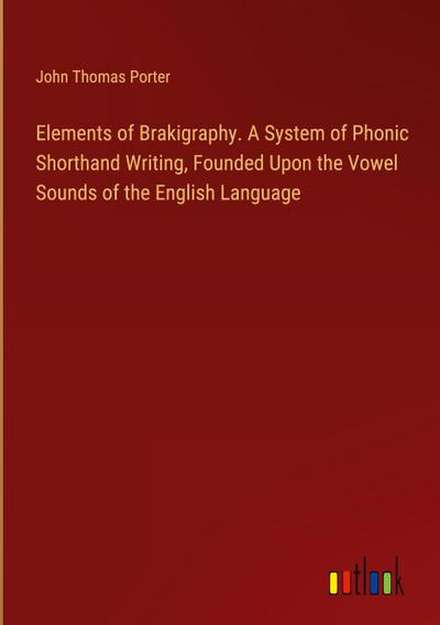 Elements of Brakigraphy. A System of Phonic Shorthand Writing, Founded Upon the Vowel Sounds of the English Language