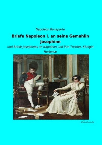 Briefe Napoleon I. an seine Gemahlin Josephine - Napoléon Bonaparte