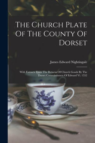 The Church Plate Of The County Of Dorset: With Extracts From The Returns Of Church Goods By The Dorset Commissioners Of Edward Vi. 1552