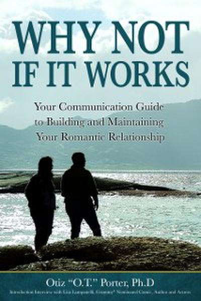 Why Not, If It Works : Your Communication Guide to Building and Maintaining Your Relationship
