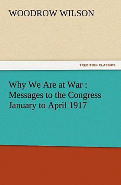 Why We Are at War : Messages to the Congress January to April 1917