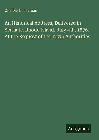 An Historical Address, Delivered in Scituate, Rhode Island, July 4th, 1876. At the Request of the Town Authorities