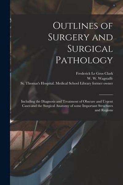 Outlines of Surgery and Surgical Pathology [electronic Resource]: Including the Diagnosis and Treatment of Obscure and Urgent Cases and the Surgical A