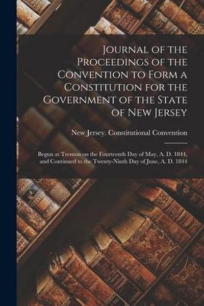 Journal of the Proceedings of the Convention to Form a Constitution for the Government of the State of New Jersey; Begun at Trenton on the Fourteenth