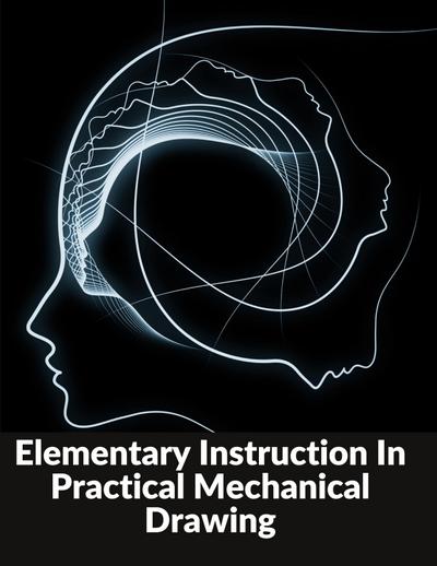 Elementary Instruction In Practical Mechanical Drawing