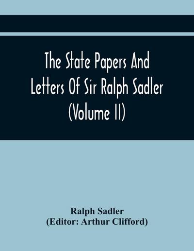 The State Papers And Letters Of Sir Ralph Sadler (Volume Ii)