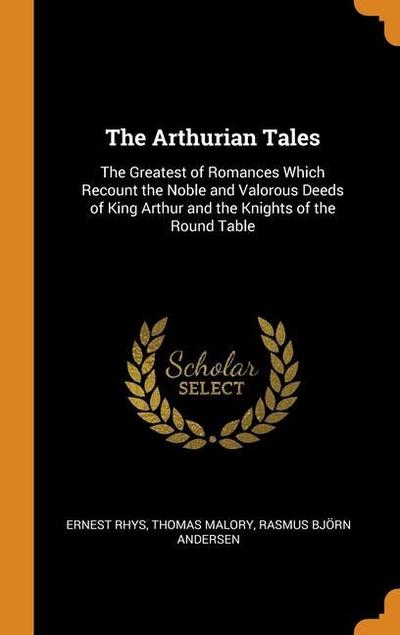The Arthurian Tales: The Greatest of Romances Which Recount the Noble and Valorous Deeds of King Arthur and the Knights of the Round Table