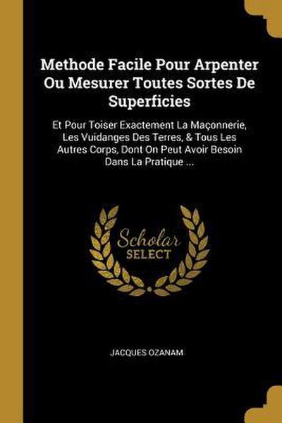 Methode Facile Pour Arpenter Ou Mesurer Toutes Sortes De Superficies: Et Pour Toiser Exactement La Maçonnerie, Les Vuidanges Des Terres, & Tous Les Au