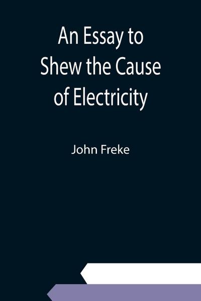 An Essay to Shew the Cause of Electricity; and Why Some Things are Non-Electricable. In Which Is Also Consider’d Its Influence in the Blasts on Human Bodies, in the Blights on Trees, in the Damps in Mines; And as It May Affect the Sensitive Plant, &c.