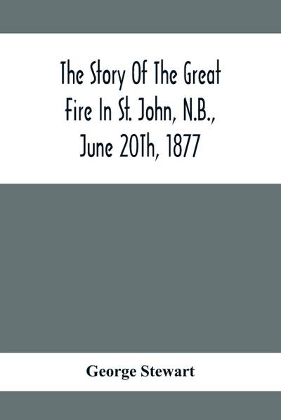 The Story Of The Great Fire In St. John, N.B., June 20Th, 1877