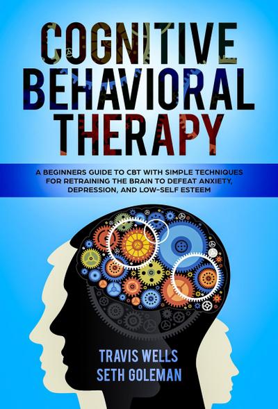 Cognitive Behavioral Therapy: A Beginners Guide to CBT with Simple Techniques for Retraining the Brain to Defeat Anxiety, Depression, and Low-Self Esteem (Emotional Intelligence Mastery & Cognitive Behavioral Therapy 2019, #1)
