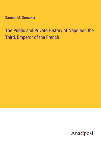 The Public and Private History of Napoleon the Third, Emperor of the French