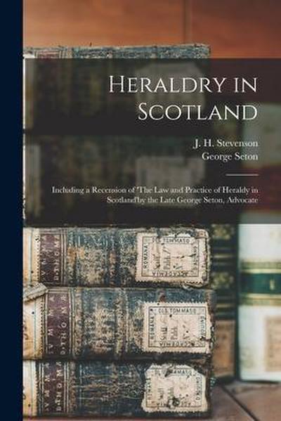 Heraldry in Scotland [microform]: Including a Recension of ’The Law and Practice of Heraldy in Scotland’by the Late George Seton, Advocate
