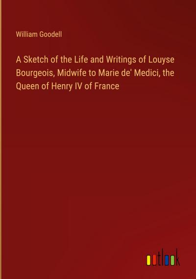 A Sketch of the Life and Writings of Louyse Bourgeois, Midwife to Marie de’ Medici, the Queen of Henry IV of France