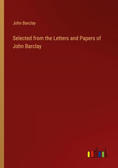 Selected from the Letters and Papers of John Barclay