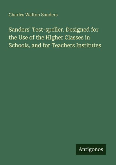 Sanders’ Test-speller. Designed for the Use of the Higher Classes in Schools, and for Teachers Institutes