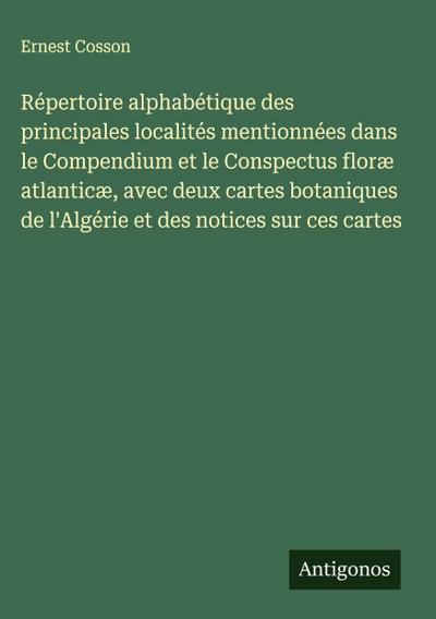 Répertoire alphabétique des principales localités mentionnées dans le Compendium et le Conspectus floræ atlanticæ, avec deux cartes botaniques de l’Algérie et des notices sur ces cartes