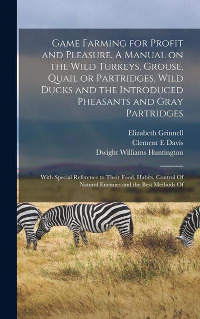 Game Farming for Profit and Pleasure. A Manual on the Wild Turkeys, Grouse, Quail or Partridges, Wild Ducks and the Introduced Pheasants and Gray Part