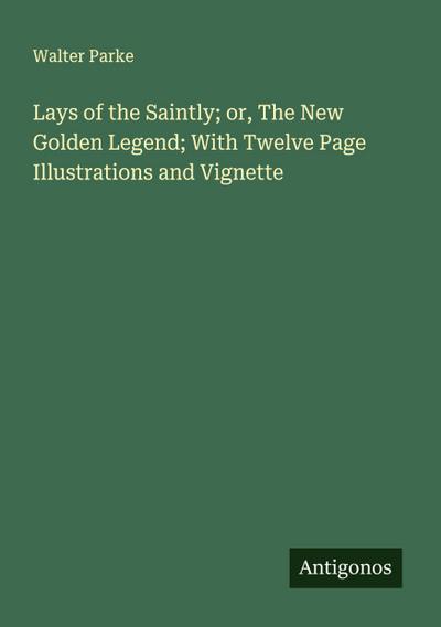 Lays of the Saintly; or, The New Golden Legend; With Twelve Page Illustrations and Vignette