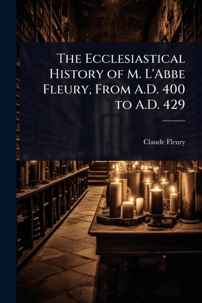 The Ecclesiastical History of M. L’Abbe Fleury, From A.D. 400 to A.D. 429