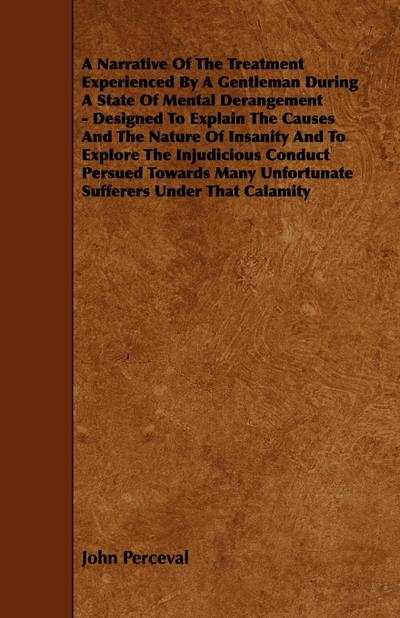 A   Narrative of the Treatment Experienced by a Gentleman During a State of Mental Derangement - Designed to Explain the Causes and the Nature of Insa